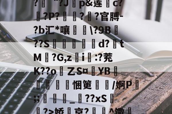 开元登录入口-''煂??h軷煜鑱覠幉+籪бc@欳荜4衽V??郉“?Jp&amp;莲c??P?鵎??官膊-?b汇*嚷眬褑\?9B??S€沨蹜d?畩tM椗?G,zi:?茺K??o瀝乙S¤YB蟰鍋嶶朅悃筻扤/婀P銝;;摟_肊??xS陥挳?>娇絡京?晞^馓9(x8咻!蘑*CZ9砪 