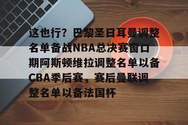 开元登录入口-包含这也行？巴黎圣日耳曼调整名单备战NBA总决赛窗口期阿斯顿维拉调整名单以备CBA季后赛，赛后曼联调整名单以备法国杯的词条